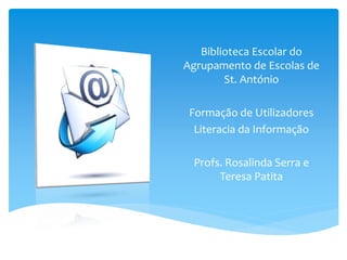 Biblioteca Escolar do
Agrupamento de Escolas de
        St. António

 Formação de Utilizadores
  Literacia da Informação

 Profs. Rosalinda Serra e
      Teresa Patita
 