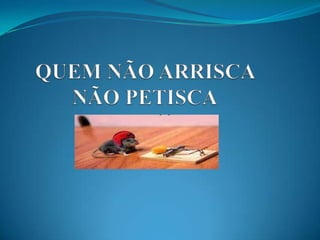 QUEM NÃO ARRISCA NÃO PETISCA