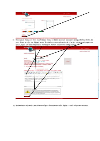 15- Depois que clicou nos itens escolhidos e clicou no botão avançar, aparecerá a seguinte tela: Antes de
tudo, leiam a caixa de diálogo antes de realizar o procedimento de criação. Insira uma imagem se
quiser, digite um texto na caixa de mensagem. No fim, cliquem no botão avançar.
16- Nesta etapa, veja a dica, escolha uma figura de representação, digite a tarefa clique em avançar.
 
