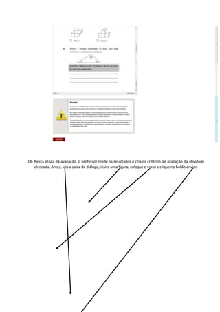 18- Nesta etapa da avaliação, o professor mede os resultados e cria os critérios de avaliação da atividade
elencada. Antes, leia a caixa de diálogo, insira uma figura, coloque o texto e clique no botão enviar.
 