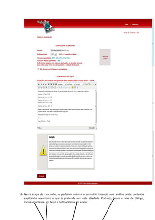 19- Nesta etapa de conclusão, o professor retoma o conteúdo fazendo uma análise deste conteúdo
explicando novamente o que se pretende com esta atividade. Portanto, leiam a caixa de diálogo,
inclua uma figura, um texto e no final clique em enviar.
 