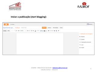Iniciar a publicação (start blogging):




                     ESSMM - BIBLIOTECA ESCOLAR - biblioteca@esmaior.pt
                                                                          5
                                  Cláudia Santos – 2012/13
 