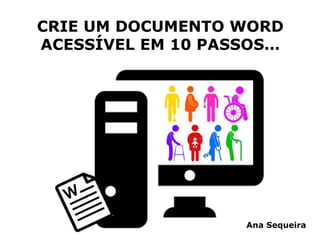 CRIE UM DOCUMENTO WORD
ACESSÍVEL EM 10 PASSOS…
Ana Sequeira
 