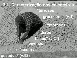 3.1. Caracterização dos calceteiros
                  “terrosos
                     grosseiros” (v.4)

                       “morosos
                    duros
                 baços” (v.21)
             “bovinos
       másculos
ossudos” (v.92)
 