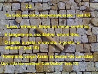 3.2.

 “Eu tudo encontro alegremente exato.” (est.10)

 “Lavo, refresco, limpo os meus sentidos.
 E tangem-me, excitados, sacudidos,
 O tacto, a vista, o ouvido, o gosto, o
 olfacto!” (est.10)
“Homens de carga! Assim as bestas vão curvadas!
Que vida tão custosa! Que Diabo!” (est.13)
 