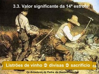 3.3. Valor significante da 14ª estrofe




Camisas rasgadas  umadivisas sofrimento luta
  Listrões de vinho  cruz   sacrifício
  Os calceteiros passam a representar o “Povo”
  Os suspensórios       bandeira  trabalho,
           Os Britadores de Pedra, de Gustave Courbet
 