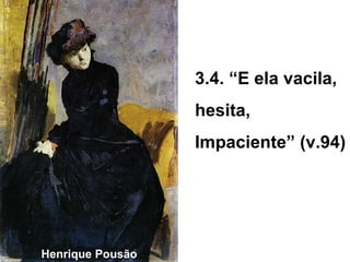 3.4. “E ela vacila,
                  hesita,
                  Impaciente” (v.94)




Henrique Pousão
 