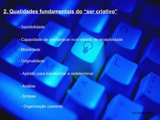2. Qualidades fundamentais do “ser criativo” - Sensibilidade - Capacidade de permanecer num estado de receptividade - Mobilidade - Originalidade - Aptidão para transformar e redeterminar - Análise - Síntese - Organização coerente Ana Souto e Melo 