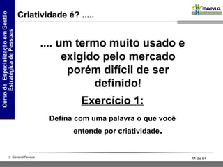 .... um termo muito usado e exigido pelo mercado porém difícil de ser definido! Criatividade é? ..... Exercício 1: Defina com uma palavra o que você entende por criatividade . 
