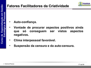 Fatores Facilitadores da Criatividade Auto-confiança. Vontade de procurar aspectos positivos ainda que só conseguem ser vistos aspectos negativos. Clima interpessoal favorável. Suspensão da censura e da auto-censura. 