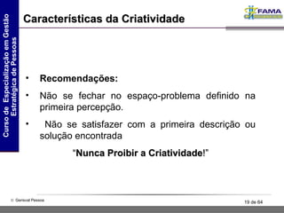 Características da Criatividade Recomendações: Não se fechar no espaço-problema definido na primeira percepção. Não se satisfazer com a primeira descrição ou solução encontrada  “ Nunca Proibir a Criatividade !” 