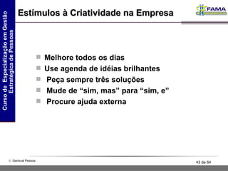 Estímulos à Criatividade na Empresa Melhore todos os dias Use agenda de idéias brilhantes Peça sempre três soluções Mude de “sim, mas” para “sim, e” Procure ajuda externa 