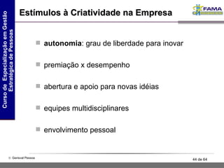 Estímulos à Criatividade na Empresa autonomia : grau de liberdade para inovar premiação x desempenho abertura e apoio para novas idéias equipes multidisciplinares envolvimento pessoal 