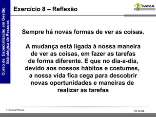 Sempre há novas formas de ver as coisas. A mudança está ligada à nossa maneira de ver as coisas, em fazer as tarefas de forma diferente. E que no dia-a-dia, devido aos nossos hábitos e costumes,  a nossa vida fica cega para descobrir novas oportunidades e maneiras de  realizar as tarefas Exercício 8 –  Reflexão 
