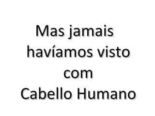 Mas jamais  havíamos visto com Cabello Humano 
