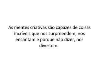 As mentes criativas são capazes de coisas incríveis que nos surpreendem, nos encantam e porque não dizer, nos divertem.  