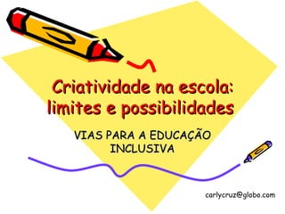 Criatividade na escola: limites e possibilidades  VIAS PARA A EDUCAÇÃO INCLUSIVA [email_address] 
