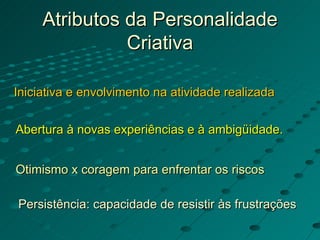 Atributos da Personalidade Criativa Iniciativa e envolvimento na atividade realizada Otimismo x coragem para enfrentar os riscos Abertura à novas experiências e à ambigüidade. Persistência: capacidade de resistir às frustrações 