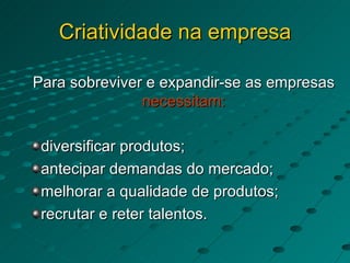 Criatividade na empresa Para sobreviver e expandir-se as empresas  necessitam: diversificar produtos; antecipar demandas do mercado; melhorar a qualidade de produtos; recrutar e reter talentos. 