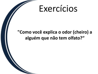 Exercícios

"Como você explica o odor (cheiro) a
   alguém que não tem olfato?“
 