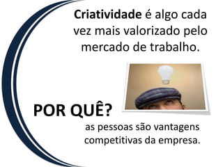 Criatividade é algo cada
    vez mais valorizado pelo
     mercado de trabalho.



POR QUÊ?
     as pessoas são vantagens
     competitivas da empresa.
 