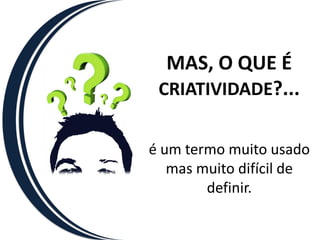 MAS, O QUE É
 CRIATIVIDADE?...


é um termo muito usado
   mas muito difícil de
        definir.
 