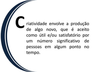 C   riatividade envolve a produção
    de algo novo, que é aceito
    como útil e/ou satisfatório por
    um número significativo de
    pessoas em algum ponto no
    tempo.
 