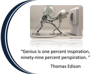 “Genius is one percent inspiration,
ninety-nine percent perspiration. “
              Thomas Edison
 