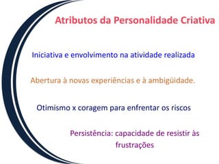 Atributos da Personalidade CriativaIniciativa e envolvimento na atividade realizadaAbertura à novas experiências e à ambigüidade.Otimismo x coragem para enfrentar os riscosPersistência: capacidade de resistir às frustrações