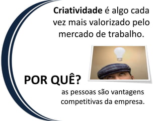 Criatividade é algo cada vez mais valorizado pelo mercado de trabalho.POR QUÊ?as pessoas são vantagens competitivas da empresa.