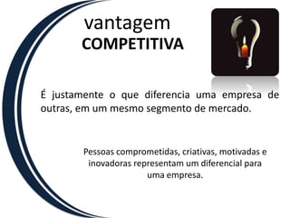 vantagemCOMPETITIVAÉ justamente o que diferencia uma empresa de outras, em um mesmo segmento de mercado.Pessoas comprometidas, criativas, motivadas e inovadoras representam um diferencial para uma empresa.