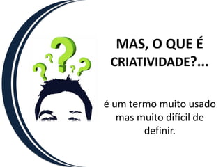 MAS, O QUE É CRIATIVIDADE?...é um termo muito usado mas muito difícil de definir.