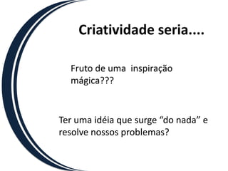 Criatividade seria....Fruto de uma  inspiração mágica???Ter uma idéia que surge “do nada” e resolve nossos problemas?