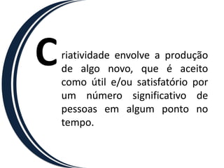 Criatividadeenvolve a produção de algo novo, que é aceito como útil e/ou satisfatório por um número significativo de pessoas em algum ponto no tempo.
