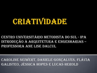 Centro Universitário Metodista do Sul - IPA
Introdução à Arquitetura e Engenharias –
Professora Ane Lise Dalcul


Caroline Neiwert, Daniele Gonçalves, Flávia
Galisteo, Jéssica Hopes e Lucas Herold
 