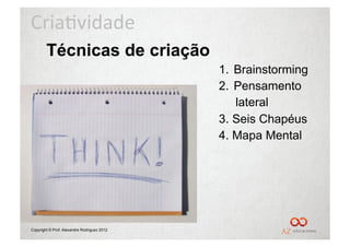 Cria%vidade	
  
        Técnicas de criação
                                             1.  Brainstorming
                                             2.  Pensamento
                                                 lateral
                                             3. Seis Chapéus
                                             4. Mapa Mental




Copyright © Prof. Alexandre Rodriguez 2012
 