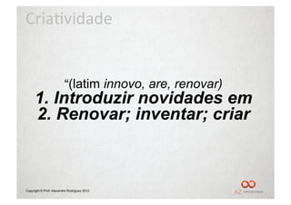 Cria%vidade	
  


                         “(latim innovo, are, renovar)
     1. Introduzir novidades em
     2. Renovar; inventar; criar



Copyright © Prof. Alexandre Rodriguez 2012
 