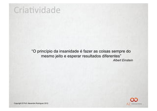 Cria%vidade	
  



                     “O princípio da insanidade é fazer as coisas sempre do
                          mesmo jeito e esperar resultados diferentes”
                                                                 Albert Einstein




Copyright © Prof. Alexandre Rodriguez 2012
 