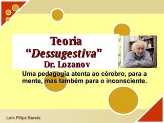 Teoria “ Dessugestiva ”    Dr. Lozanov Uma pedagogia atenta ao cérebro, para a mente, mas também para o inconsciente. Luís Filipe Barata 