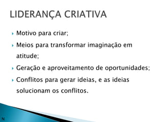    Motivo para criar;
       Meios para transformar imaginação em
        atitude;
       Geração e aproveitamento de oportunidades;
       Conflitos para gerar ideias, e as ideias
        solucionam os conflitos.



N
 