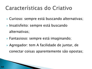    Curioso: sempre está buscando alternativas;
        Insatisfeito: sempre está buscando
         alternativas;
        Fantasioso: sempre está imaginando;
        Agregador: tem A facilidade de juntar, de
         conectar coisas aparentemente são opostas;



NR
 
