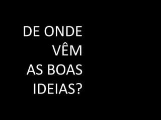 DE ONDE
    VÊM
AS BOAS
 IDEIAS?
 