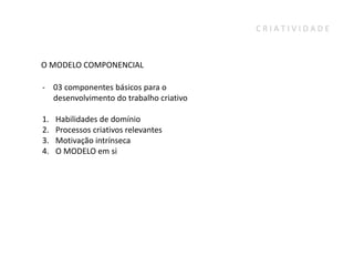 CRIATIVIDADE



O MODELO COMPONENCIAL

- 03 componentes básicos para o
  desenvolvimento do trabalho criativo

1.   Habilidades de domínio
2.   Processos criativos relevantes
3.   Motivação intrínseca
4.   O MODELO em si
 