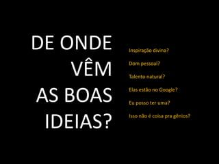 DE ONDE    Inspiração divina?



    VÊM    Dom pessoal?

           Talento natural?



AS BOAS    Elas estão no Google?

           Eu posso ter uma?



 IDEIAS?   Isso não é coisa pra gênios?
 
