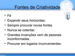 Fontes de Criatividade 
• Fé 
• Expandir seus horizontes. 
• Sempre procurar novas fontes 
• Nunca se cotentar. 
• Grandes invenções vem de pessoas 
inconformadas 
• Procurar em lugares inconvenientes. 
 