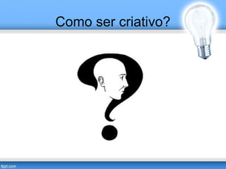 Como ser criativo? 
 