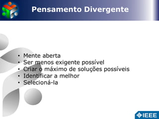 Pensamento Divergente 
• Mente aberta 
• Ser menos exigente possível 
• Criar o máximo de soluções possíveis 
• Identificar a melhor 
• Selecioná-la 
 