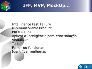 IFF, MVP, MockUp... 
Intelligence Fast Failure 
Minimum Viable Product 
PROTÓTIPO 
Aplicar a Inteligência para criar solução 
Visualizar 
Testar 
Falhar ou funcionar 
Identificar melhorias 
 