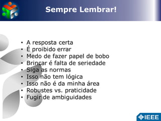 Sempre Lembrar! 
• A resposta certa 
• É proibido errar 
• Medo de fazer papel de bobo 
• Brincar é falta de seriedade 
• Siga as normas 
• Isso não tem lógica 
• Isso não é da minha área 
• Robustes vs. praticidade 
• Fugir de ambiguidades 
 
