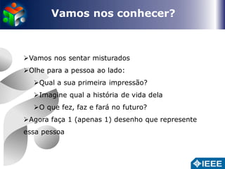 Vamos nos conhecer? 
Vamos nos sentar misturados 
Olhe para a pessoa ao lado: 
Qual a sua primeira impressão? 
Imagine qual a história de vida dela 
O que fez, faz e fará no futuro? 
Agora faça 1 (apenas 1) desenho que represente 
essa pessoa 
 